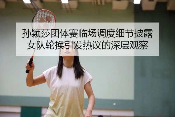 孙颖莎团体赛临场调度细节披露 女队轮换引发热议的深层观察